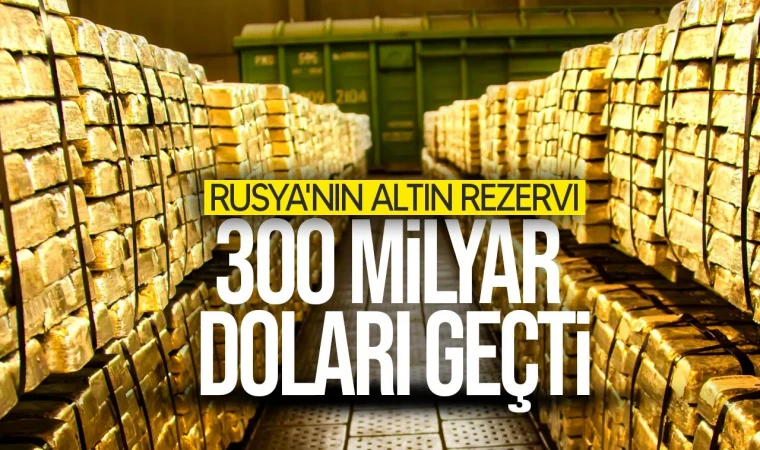 Rusya’nın Altın Rezervleri 300 Milyar Doları Aştı