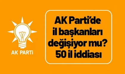 AK Parti'de il başkanları değişiyor mu? 50 il iddiası